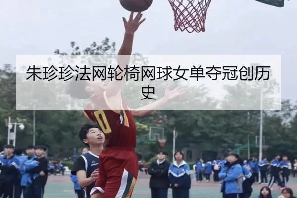 朱珍珍法网轮椅网球女单夺冠创历史